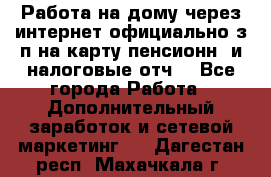 Работа на дому,через интернет,официально,з/п на карту,пенсионн. и налоговые отч. - Все города Работа » Дополнительный заработок и сетевой маркетинг   . Дагестан респ.,Махачкала г.